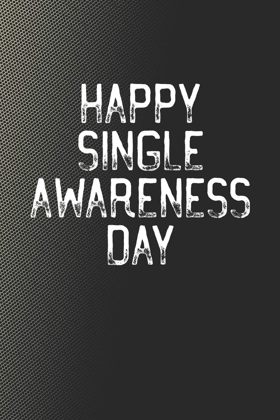 Happy Single Awareness Day: Funny Sayings on the cover Journal 104 Lined Pages for Writing and Drawing, Everyday Humorous, 365 days to more Humor & Happiness Year Long Journal / Daily Notebook / Diary Non-fiction