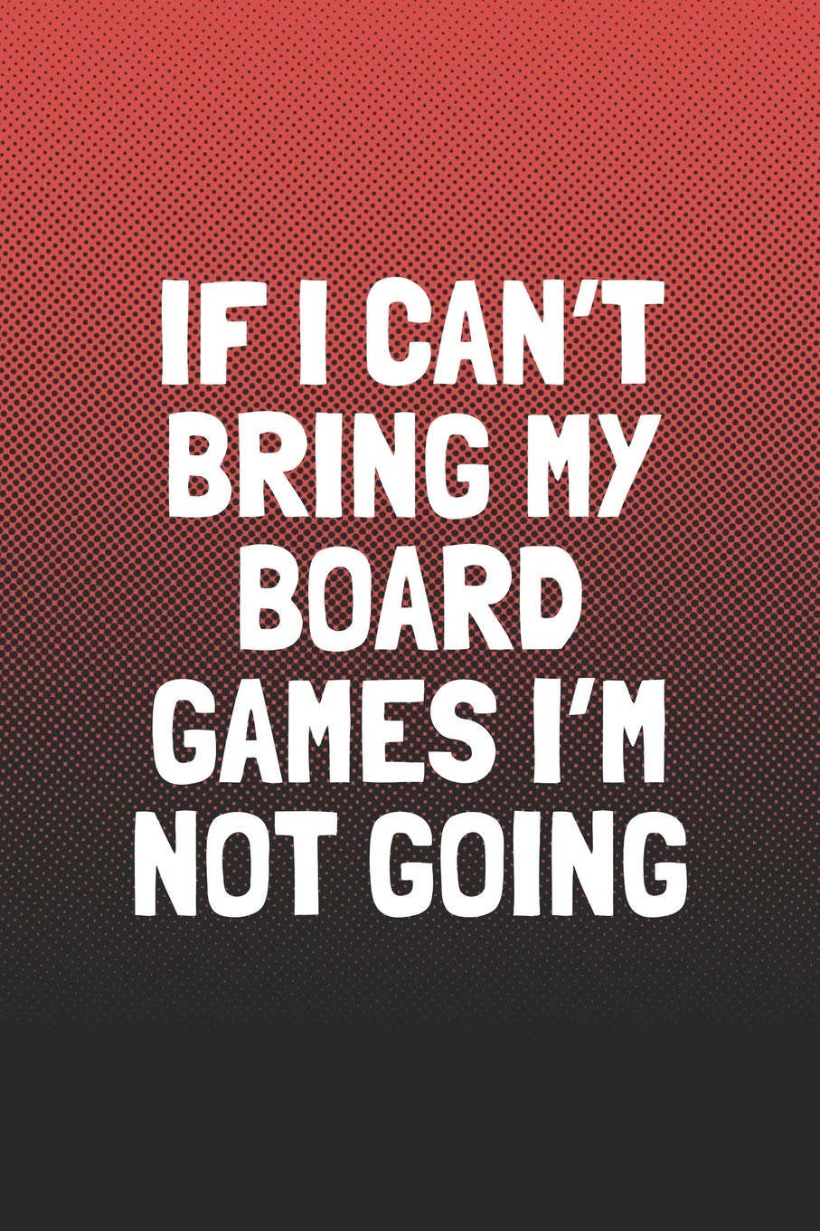 If I Can't Bring My Board Games I'm Not Going: Funny Sayings on the cover Journal 104 Lined Pages for Writing and Drawing, Everyday Humorous, 365 days ... Year Long Journal / Daily Notebook / Diary Non-fiction