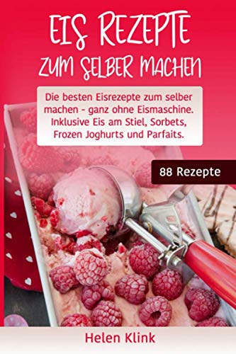 Eis Rezepte zum selber machen: Die besten Eisrezepte zum selber machen, ganz ohne Eismaschine. Inklusive Eis am Stiel, Sorbets, Frozen Joghurts und Parfaits. Cooking & Enjoying