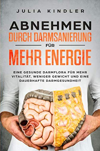 ABNEHMEN DURCH DARMSANIERUNG: Für eine gesunde Darmflora, für mehr Vitalität, weniger Gewicht und eine dauerhafte Darmgesundheit Health, Nutrition & Fitness