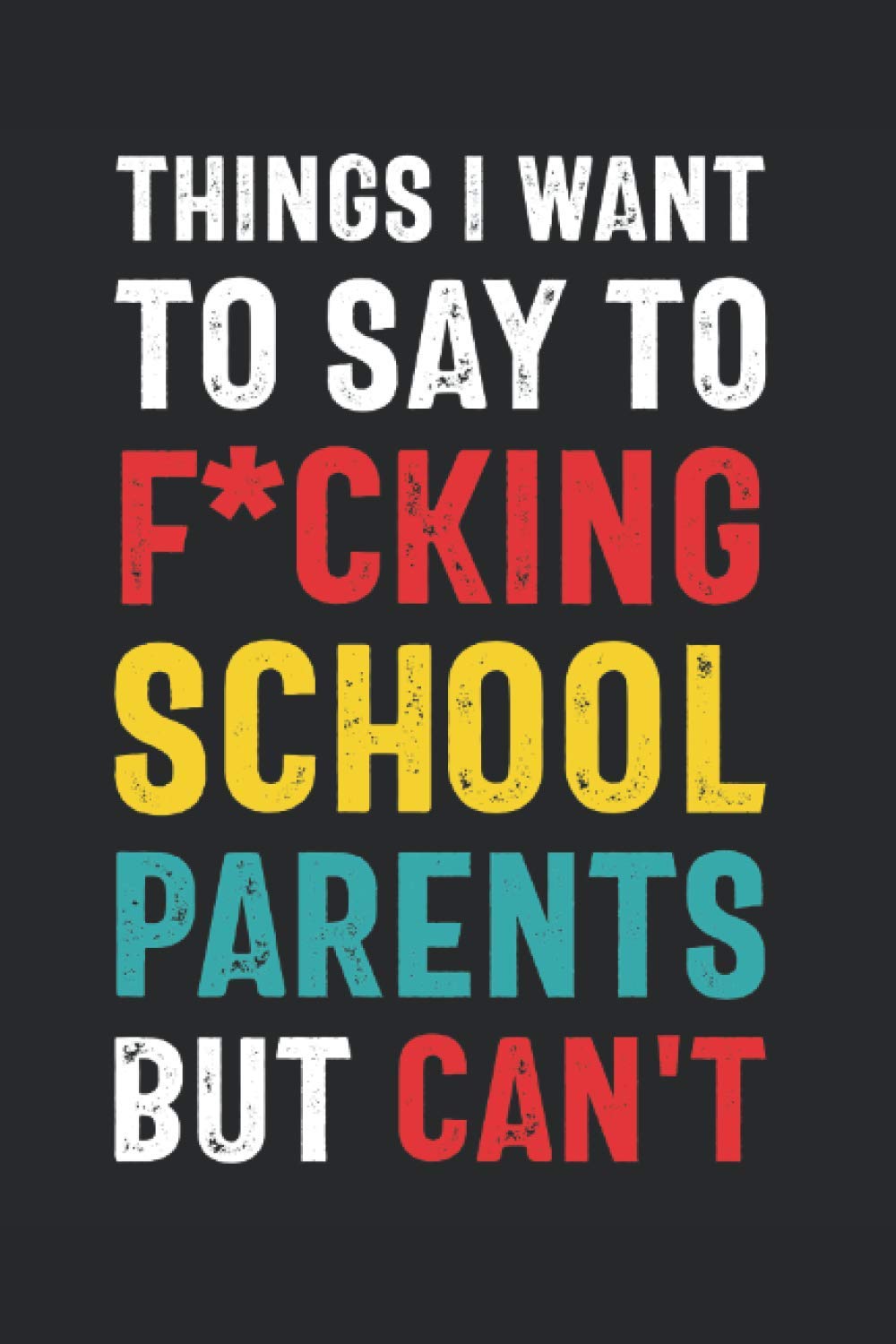 Things I Want to Say to F*cking School Parents But Can't: Funny Quote Gift for School Volunteers, Administrators, Teachers (6 x 9 Notebook Journal) (Snarky Teacher Gifts, Band 40) Business, Finance & Career