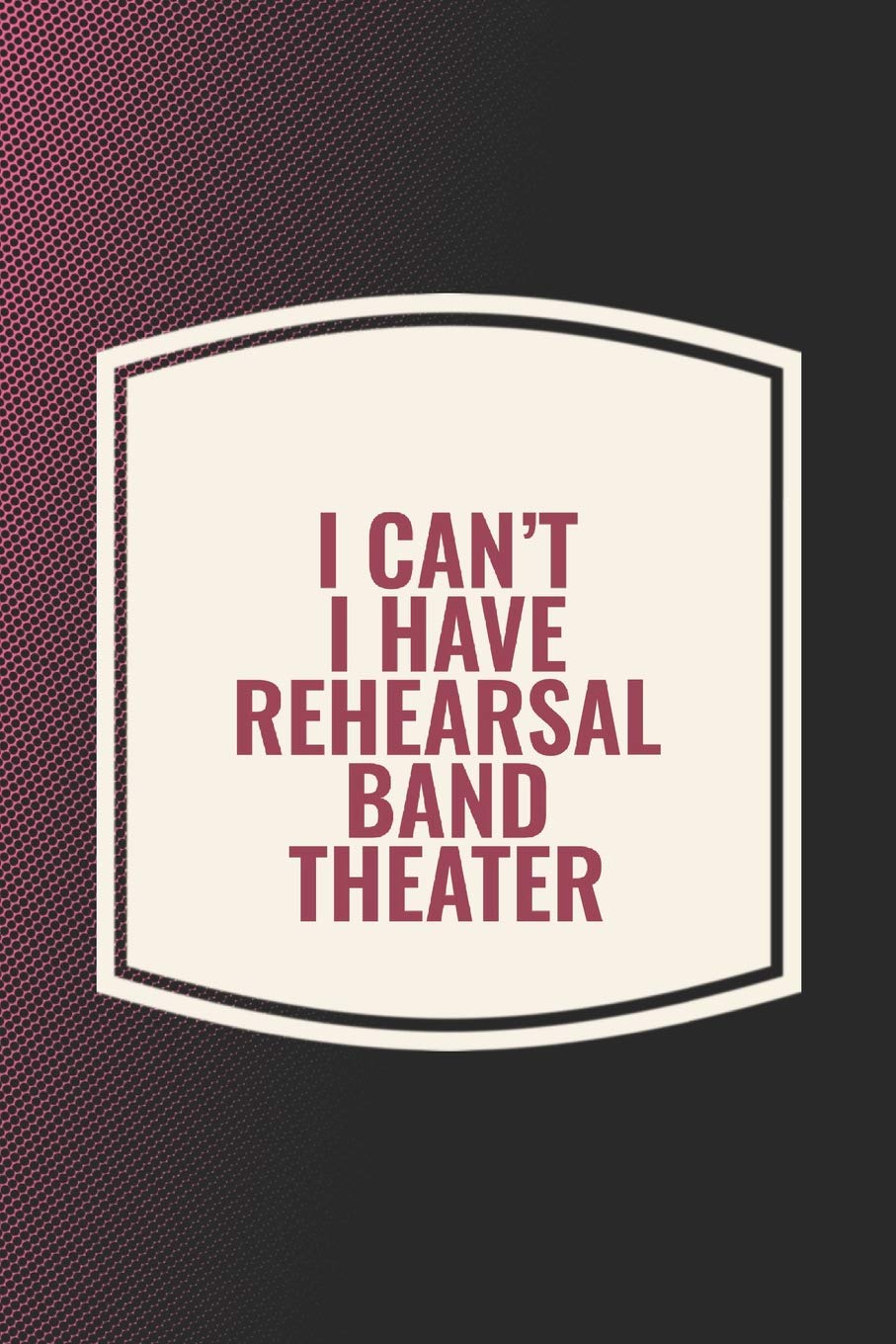 I Can't I Have Rehearsal Band Theater: Funny Sayings on the cover Journal 104 Lined Pages for Writing and Drawing, Everyday Humorous, 365 days to more ... Year Long Journal / Daily Notebook / Diary Non-fiction