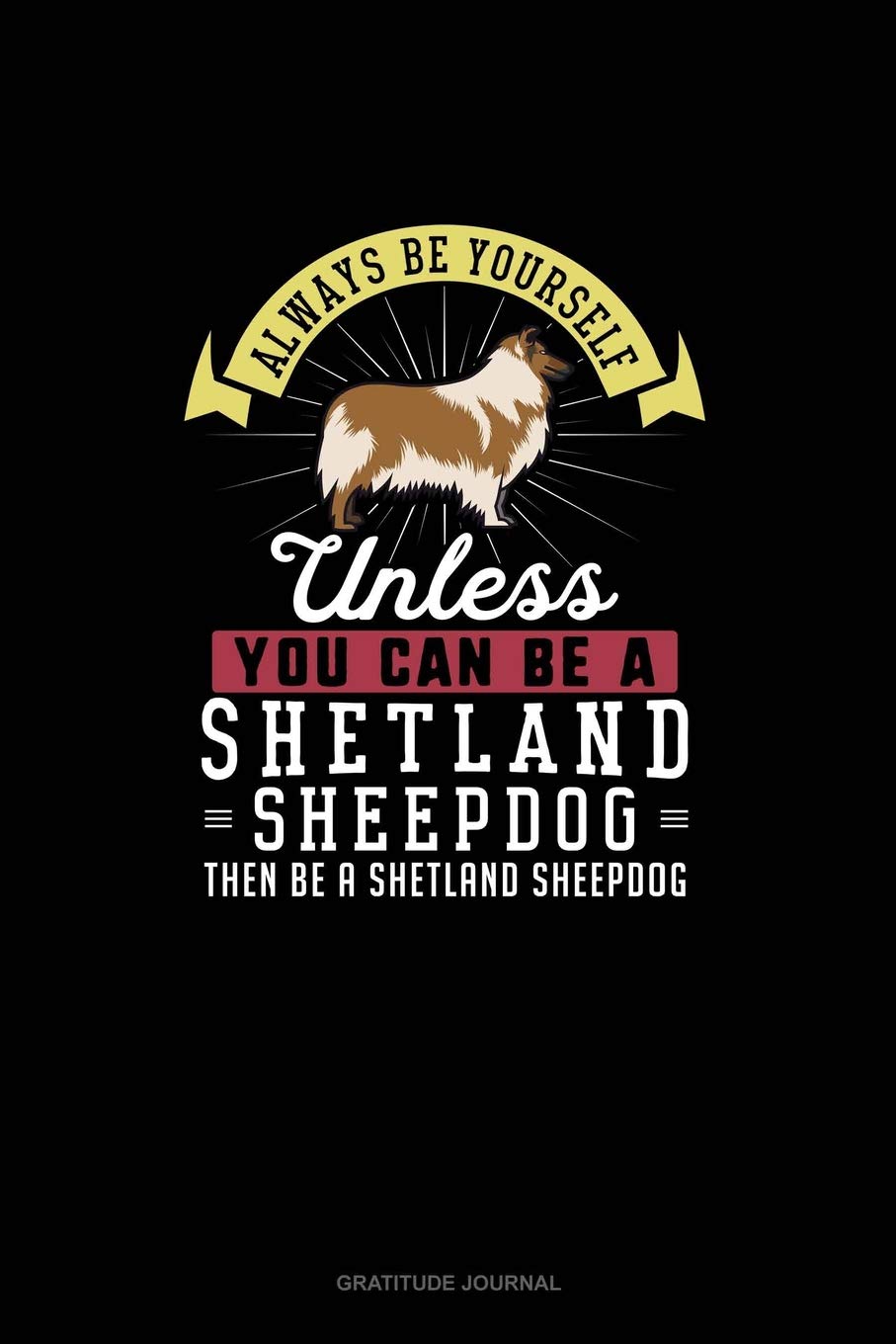 Always Be Yourself Unless You Can Be A Shetland Sheepdog Then Be A Shetland Sheepdog: Gratitude Journal book