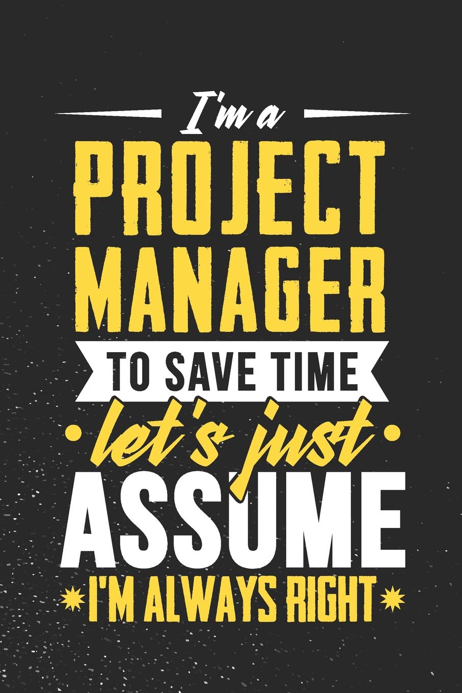 I'm A Project Manager To Save Time Let's Just Assume I'm Always Right: 100 page 6 x 9 productivity journal. Plan your work goals and project tasks ... and Monthly progress. Yearly overview for not Books