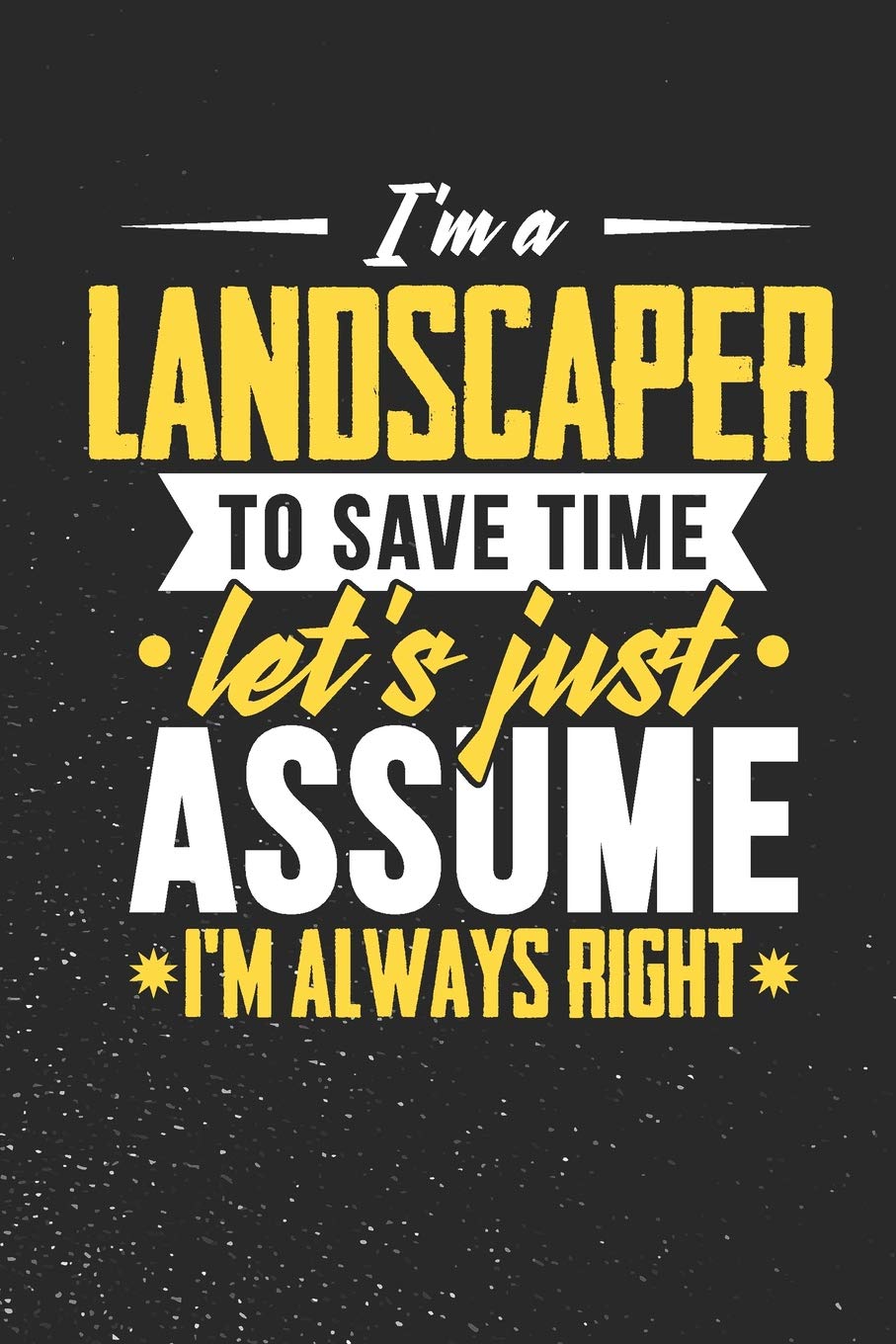 I'm A Landscaper To Save Time Let's Just Assume I'm Always Right: 100 page 6 x 9 productivity journal. Plan your work goals and project tasks with ... progress. Yearly overview for notes an Books