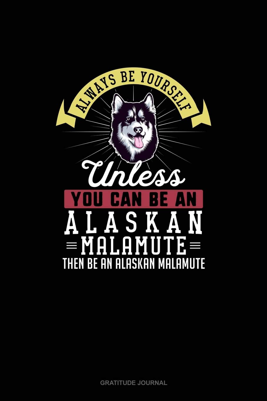 Always Be Yourself Unless You Can Be An Alaskan Malamute Then Be An Alaskan Malamute: Gratitude Journal Essays & Short Stories