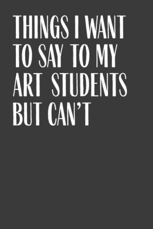Things I Want To Say To My Art Students But Can't: 6" x 9" Notebook, 120 Pages, Perfect for Notes and Journal, Funny Gift for Art Teacher and Professor Film, Art & Culture