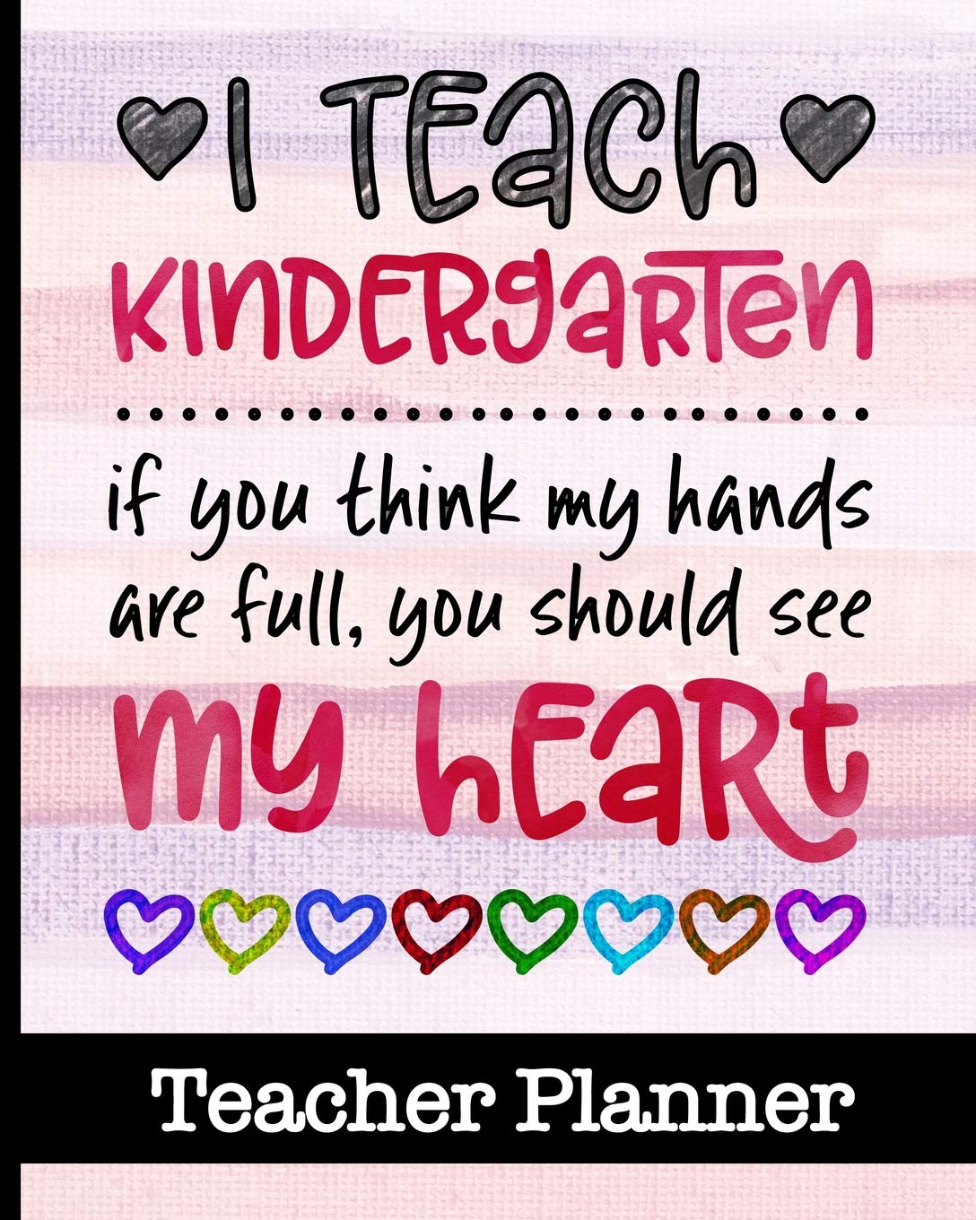 I Teach Kindergarten If You Think My Hands Are Full You Should See My Heart - Teacher Planner: Ultimate Teacher Planner with Fun Cover Design - Get ... In One Place - Lesson Plans, Projects & More Study Guides