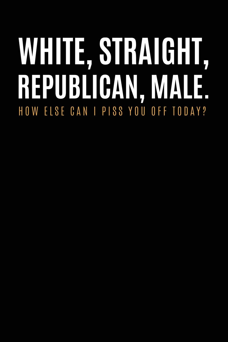 white, straight, republican, male how else i can piss your off today: Blank Lined Notebook/Journal 110 Pages book