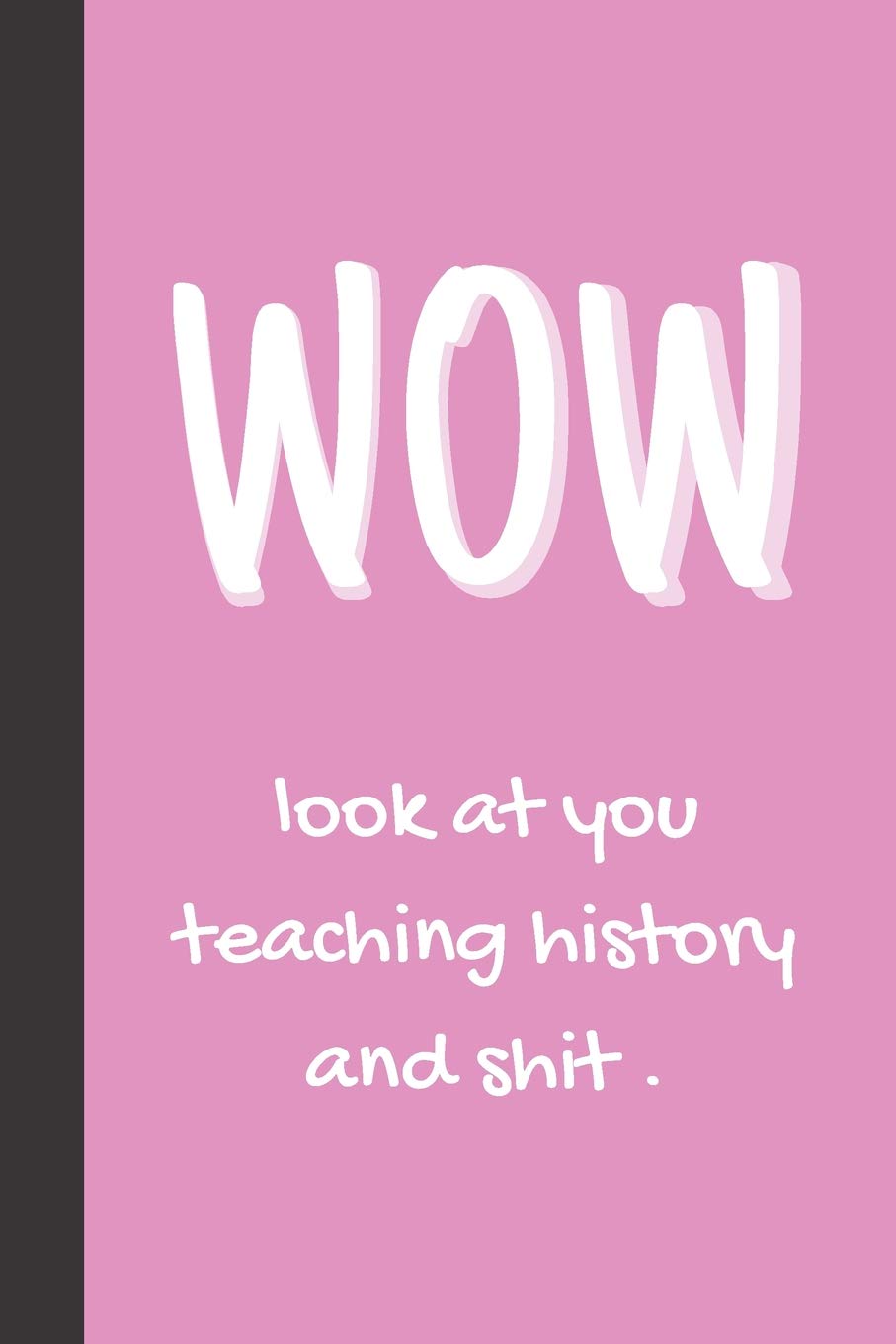 WOW look at you teaching history and shit.: Novelty Lined Journal For History Teachers/Professors | Perfect Graduation Gift | 120+ Pages Politics & History
