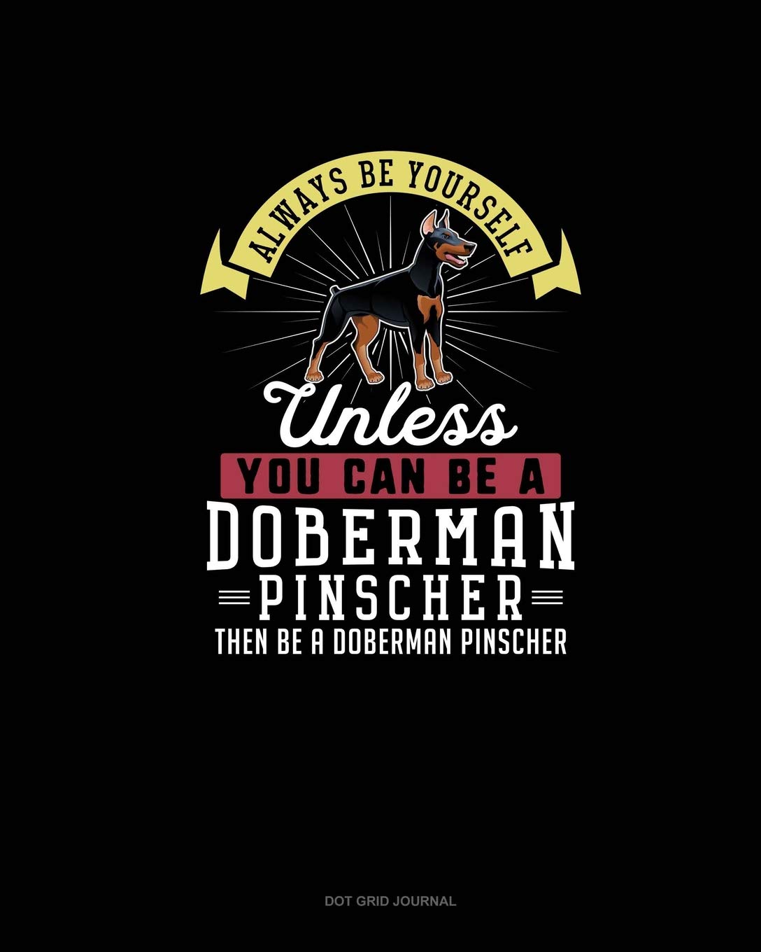 Always Be Yourself Unless You Can Be A Doberman Pinscher Then Be A Doberman Pinscher: Dot Grid Journal Essays & Short Stories