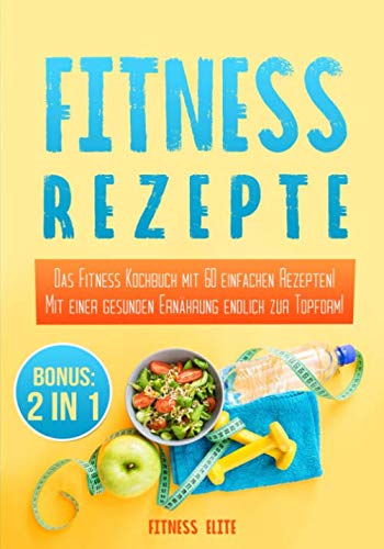 Fitness Rezepte: Das Fitness Kochbuch mit 60 einfachen Rezepten! Mit einer gesunden Ernährung endlich zur Topform inkl. BONUS Health, Nutrition & Fitness
