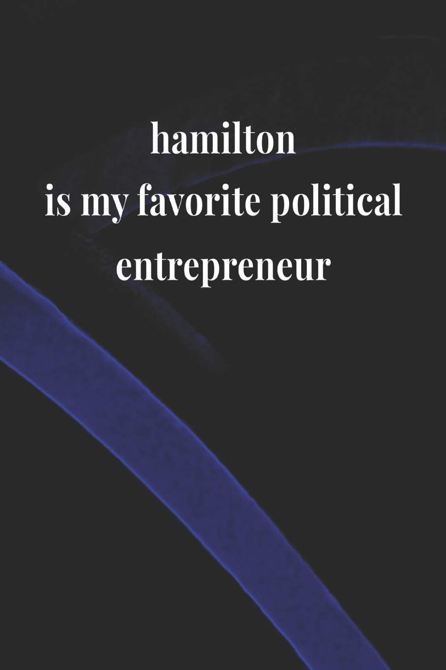 Hamilton Is My Favorite Political Entrepreneur: Daily Success, Motivation and Everyday Inspiration For Your Best Year Ever, 365 days to more Happiness ... Year Long Journal / Daily Notebook / Diary Business, Finance & Career