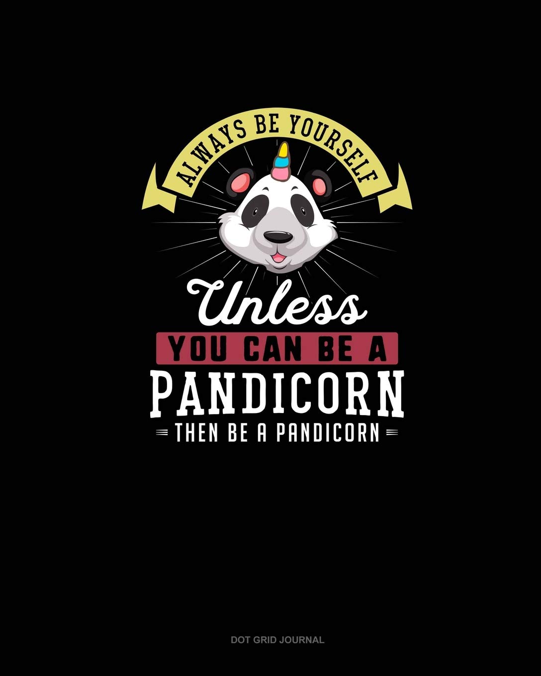 Always Be Yourself Unless You Can Be A Pandicorn Then Be A Pandicorn: Dot Grid Journal Essays & Short Stories