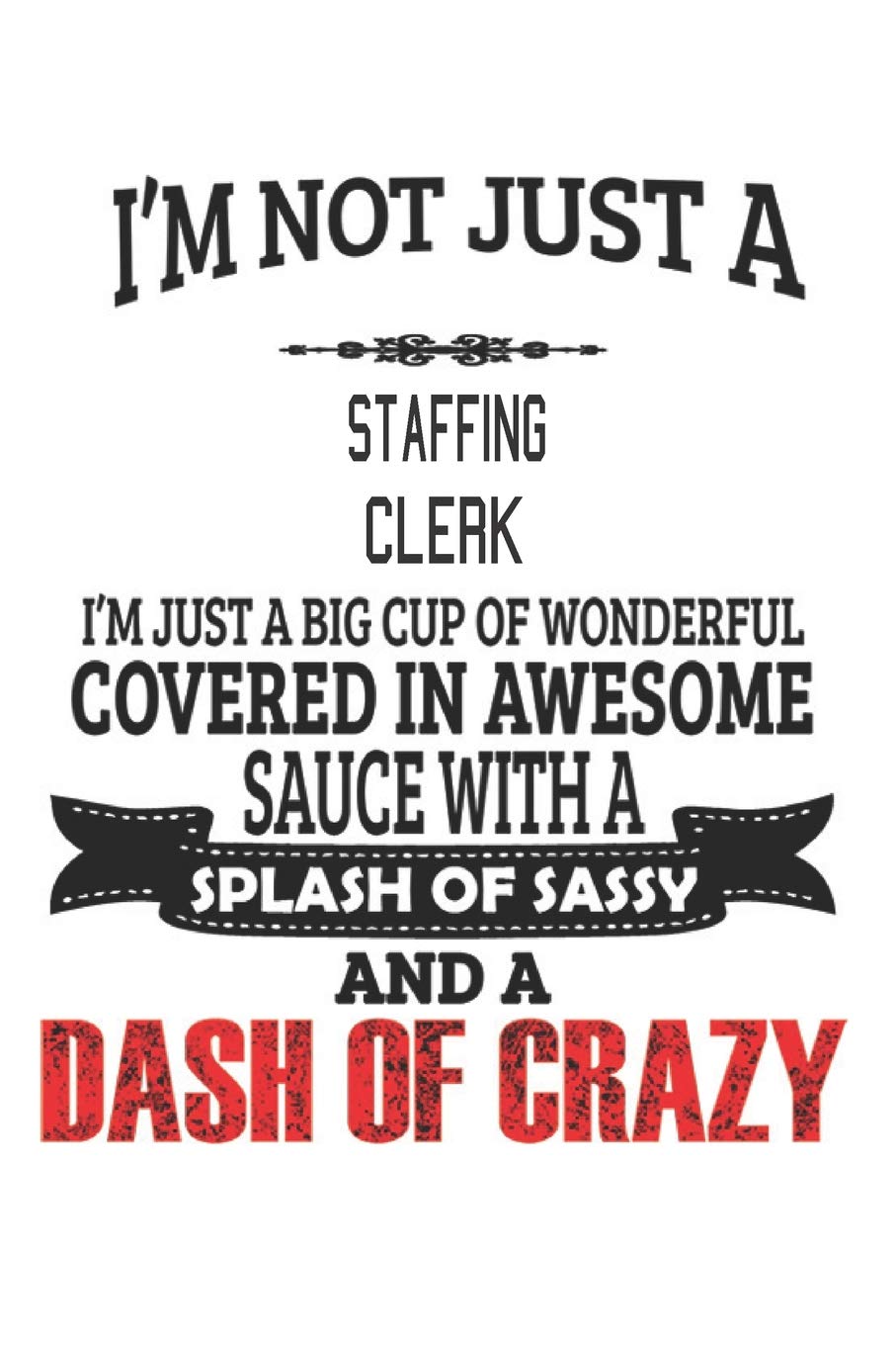 I'm Not Just A Staffing Clerk I'm Just A Big Cup Of Wonderful Covered In Awesome Sauce With A Splash Of Sassy And A Dash Of Crazy: Notebook: Staffing ... Journal Gift, Diary, Doodle Gift or Notebook Education & Training