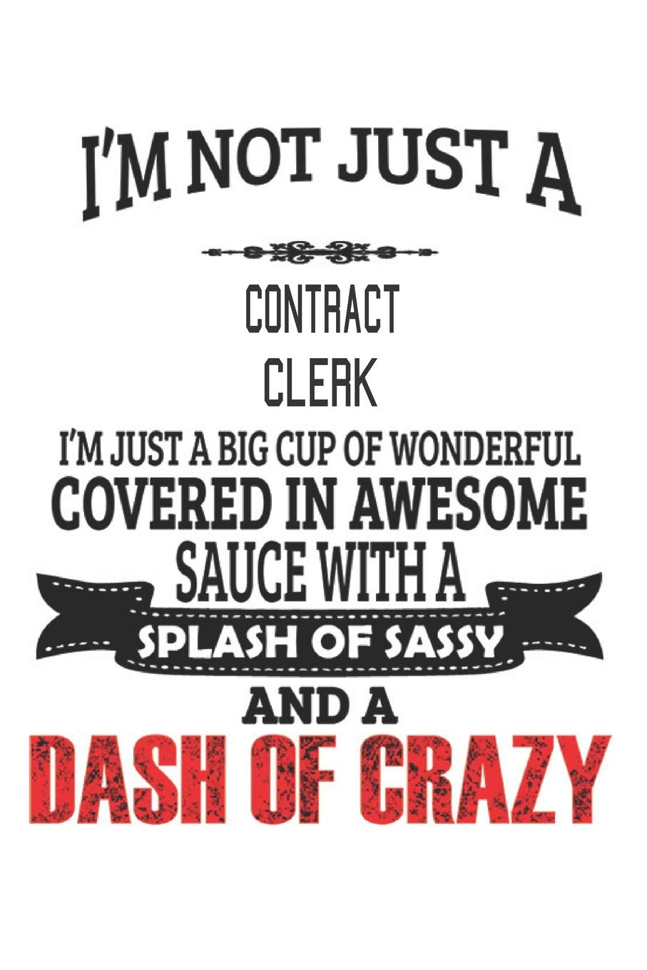 I'm Not Just A Contract Clerk I'm Just A Big Cup Of Wonderful Covered In Awesome Sauce With A Splash Of Sassy And A Dash Of Crazy: Notebook: Contract ... Journal Gift, Diary, Doodle Gift or Notebook Education & Training