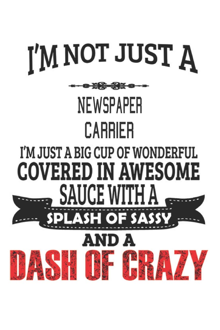 I'm Not Just A Newspaper Carrier I'm Just A Big Cup Of Wonderful Covered In Awesome Sauce With A Splash Of Sassy And A Dash Of Crazy: Notebook: ... Journal Gift, Diary, Doodle Gift or Notebook Education & Training