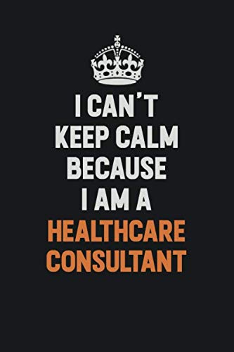 I Can't Keep Calm Because I am A Healthcare Consultant: Inspirational life quote blank lined Notebook 6x9 matte finish Learning & Reference