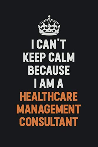 I Can't Keep Calm Because I am A Healthcare Management Consultant: Inspirational life quote blank lined Notebook 6x9 matte finish Learning & Reference