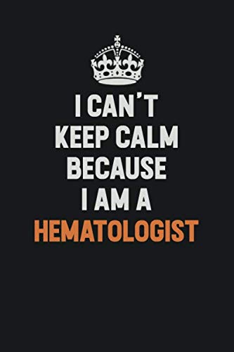 I Can't Keep Calm Because I am A Hematologist: Inspirational life quote blank lined Notebook 6x9 matte finish Learning & Reference