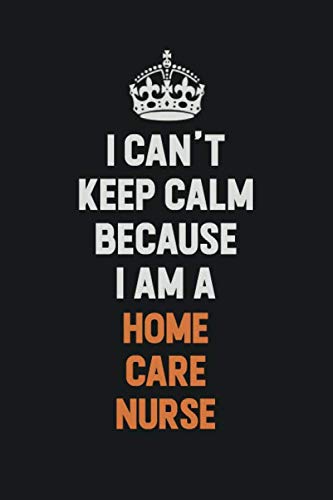 I Can't Keep Calm Because I am A home care nurse: Inspirational life quote blank lined Notebook 6x9 matte finish Learning & Reference