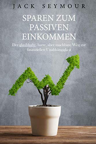 Sparen zum passiven Einkommen: Der glaubhafte, harte, aber machbare Weg zur finanziellen Unabhängigkeit Business, Finance & Career