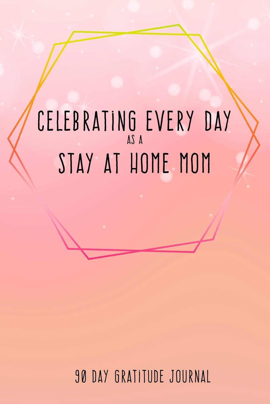 Celebrating Every Day as a Stay at Home Mom: 90 Day Gratitude Journal: Morning Stars 6x9 Thankfulness Journal Notebook for SAHMs Parents & Children