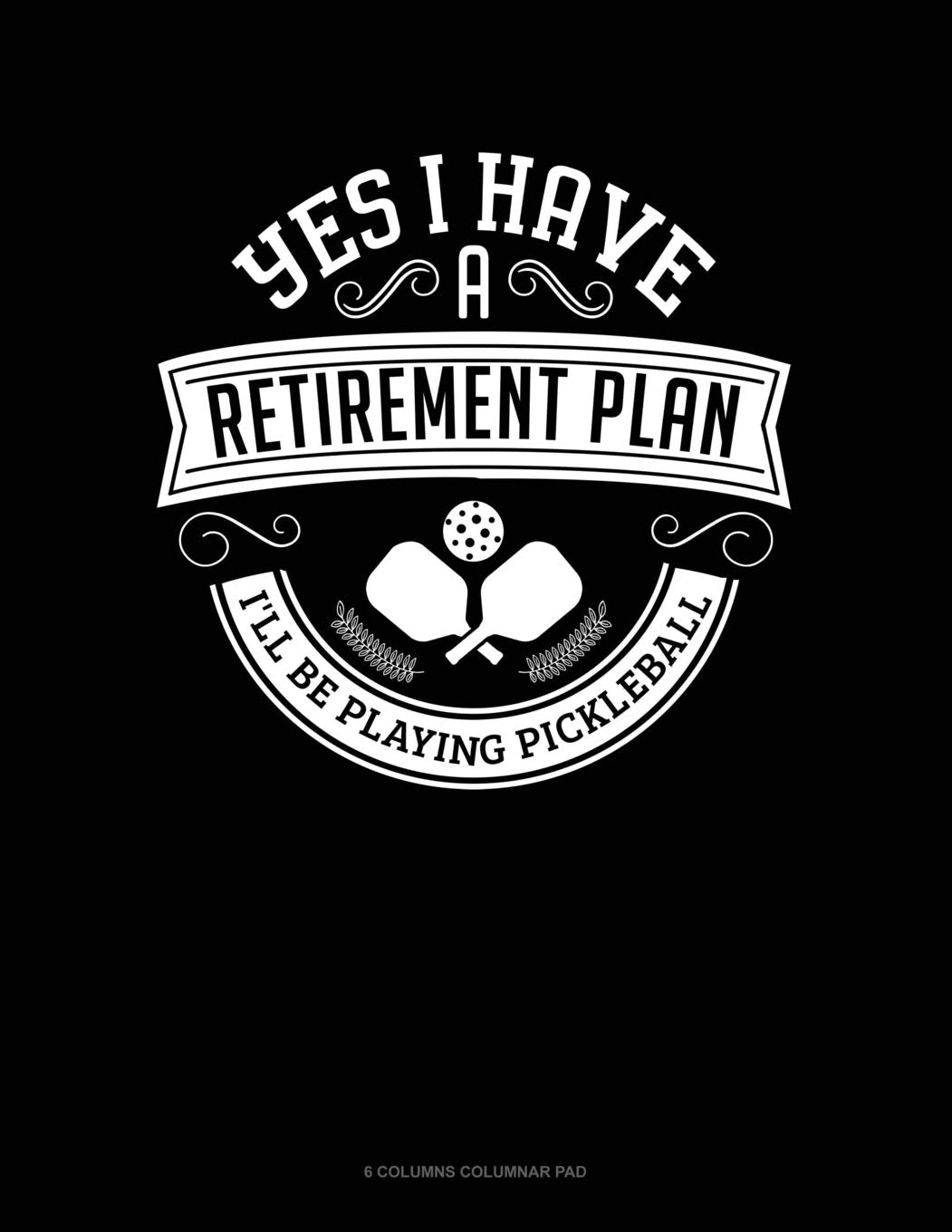 Yes I Have a Retirement Plan I'll Be Playing Pickleball: 6 Columns Columnar Pad Essays & Short Stories