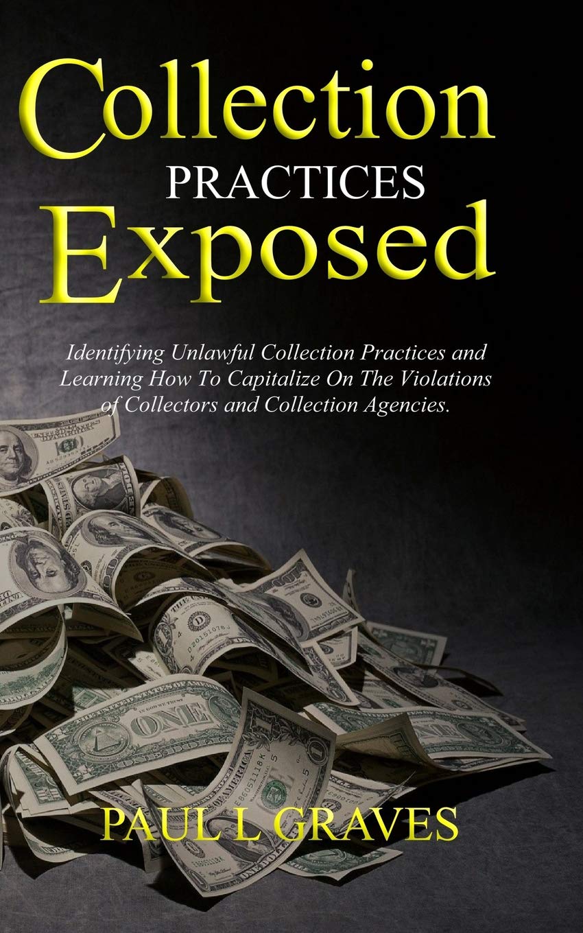 Collection Practices Exposed: Identifying Unlawful Collection Practices and Learning How To Capitalize On The Violations of Collectors and Collection Agencies. Learning & Reference
