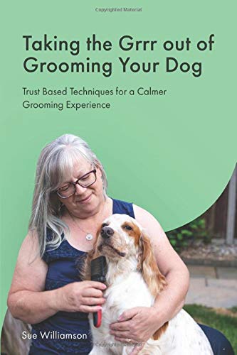 Taking The Grrr out of Grooming Your Dog: Trust Based Techniques for a Calmer Grooming Experience Pets