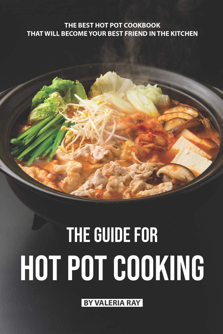 The Guide for Hot Pot Cooking: The Best Hot Pot Cookbook That Will Become Your Best Friend in The Kitchen Cooking & Enjoying