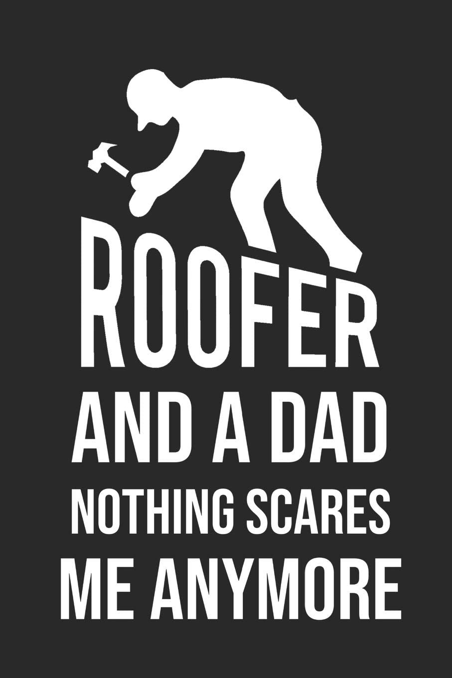 Roofer And Dad Nothing Scares Me Anymore: 6 x 9 Blank Notebook for Roofer & Craftsman Books