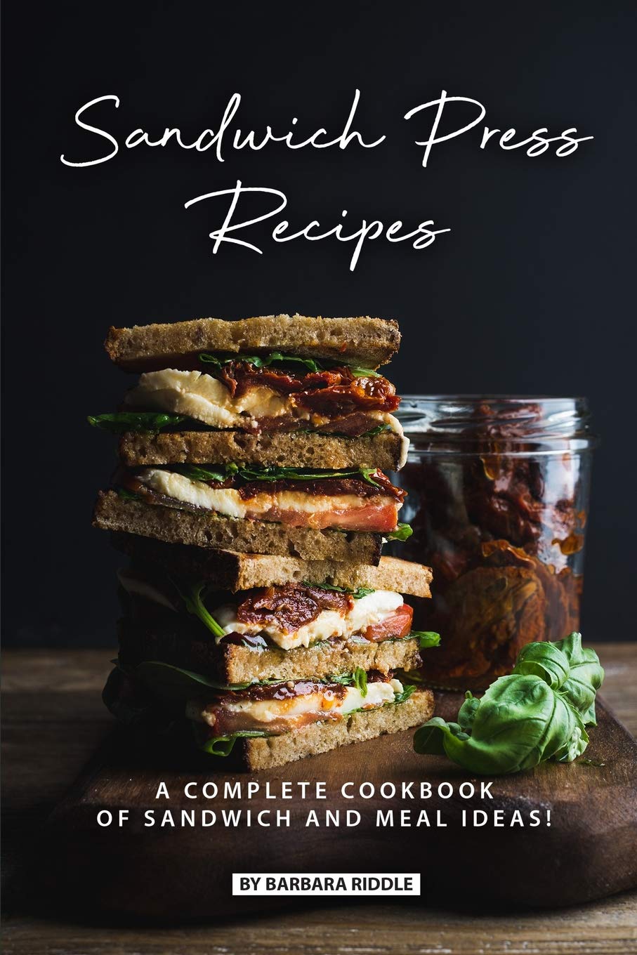 Sandwich Press Recipes: A Complete Cookbook of Sandwich and Meal Ideas! Cooking & Enjoying