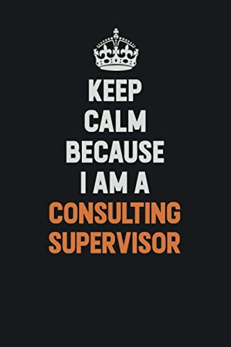 Keep Calm Because I Am A Consulting Supervisor: Inspirational life quote blank lined Notebook 6x9 matte finish Learning & Reference