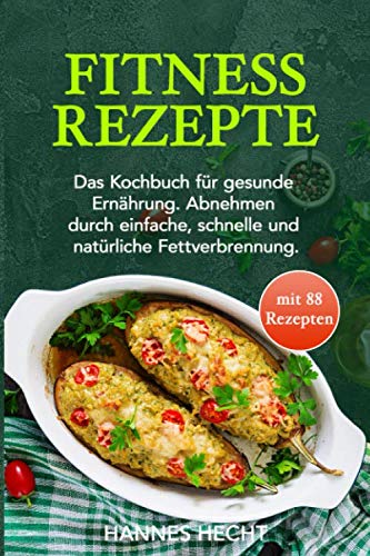 Fitness Rezepte: Das Kochbuch für gesunde Ernährung. Abnehmen durch einfache, schnelle und natürliche Fettverbrennung. Health, Nutrition & Fitness