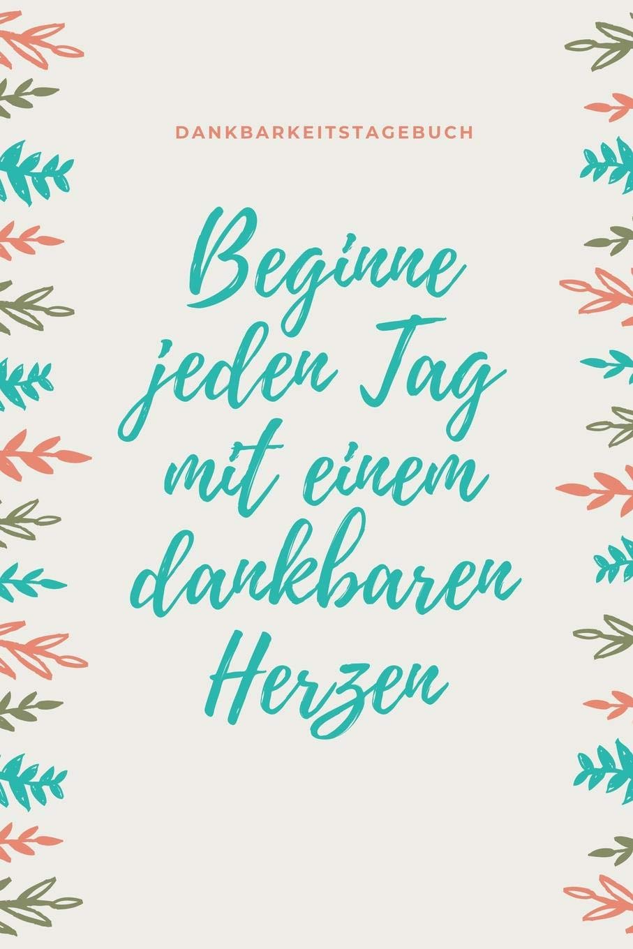 BEGINNE JEDEN TAG MIT EINEM DANKBAREN HERZEN DANKBARKEITSTAGEBUCH: A5 52 Wochen Kalender | 5- Minuten Tagebuch | Geschenk für Frauen Mama Oma ... Tagebuch | Achtsamkeit | Planer | Books