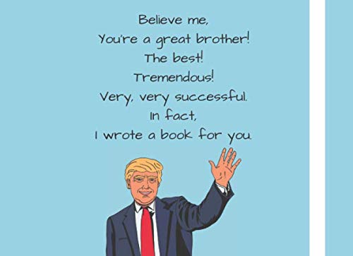 Believe Me, You're A Great Brother! The Best! Tremendous! Very, Very Successful. In fact, I wrote a book for you.: A Fill In The Blank Book - Prompts ... About My Brother For Birthdays or Christmas Politics & History