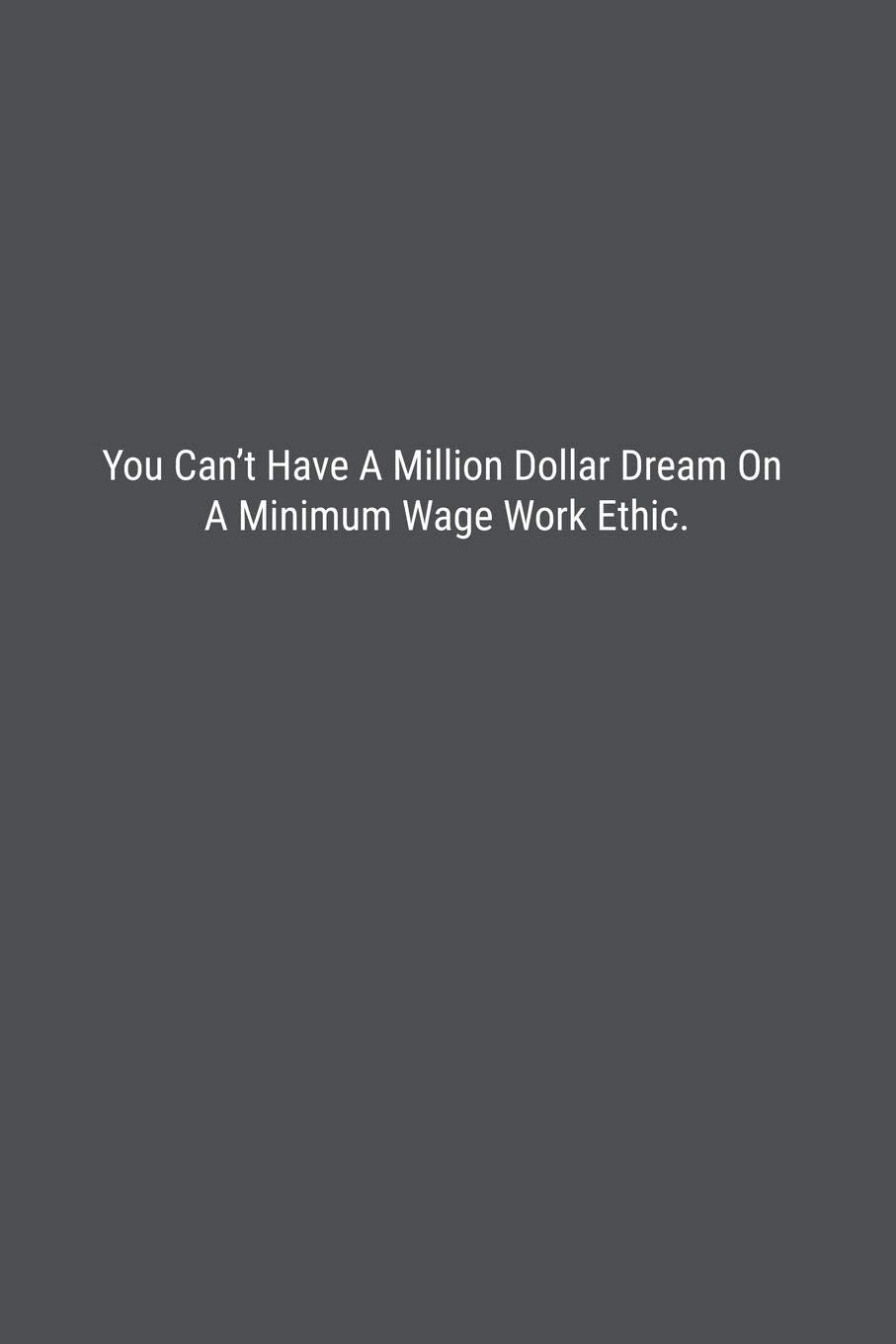 You Can’t Have A Million Dollar Dream On A Minimum Wage Work Ethic.: Lined Journal Notebook Business, Finance & Career