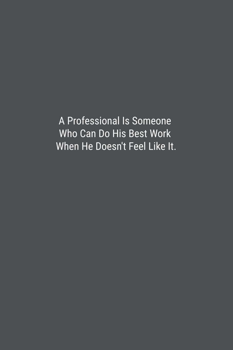 A Professional Is Someone Who Can Do His Best Work When He Doesn't Feel Like It.: Lined Journal Notebook Business, Finance & Career