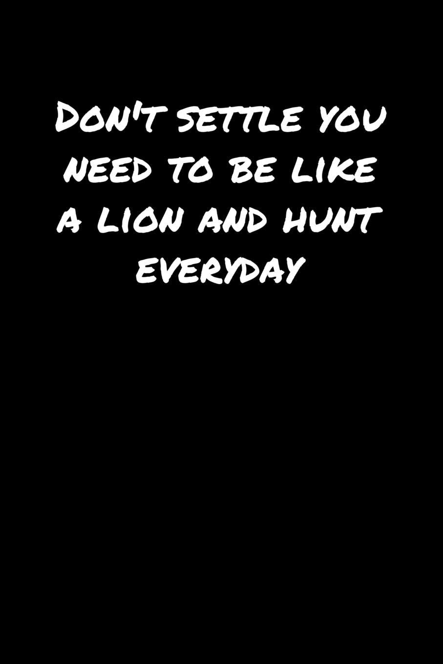 Don't Settle You Need To Be Like A Lion and Hunt Everyday: A soft cover blank lined journal to jot down ideas, memories, goals, and anything else that comes to mind. Books