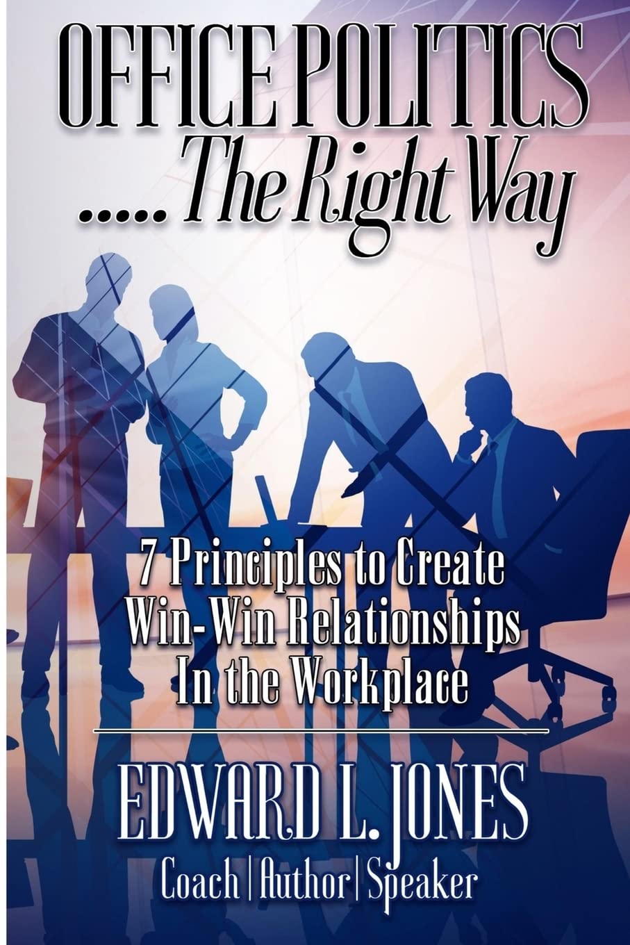 Office Politics...the Right Way: 7 Principles to Create Win-Win Relationships in the Workplace Business, Finance & Career