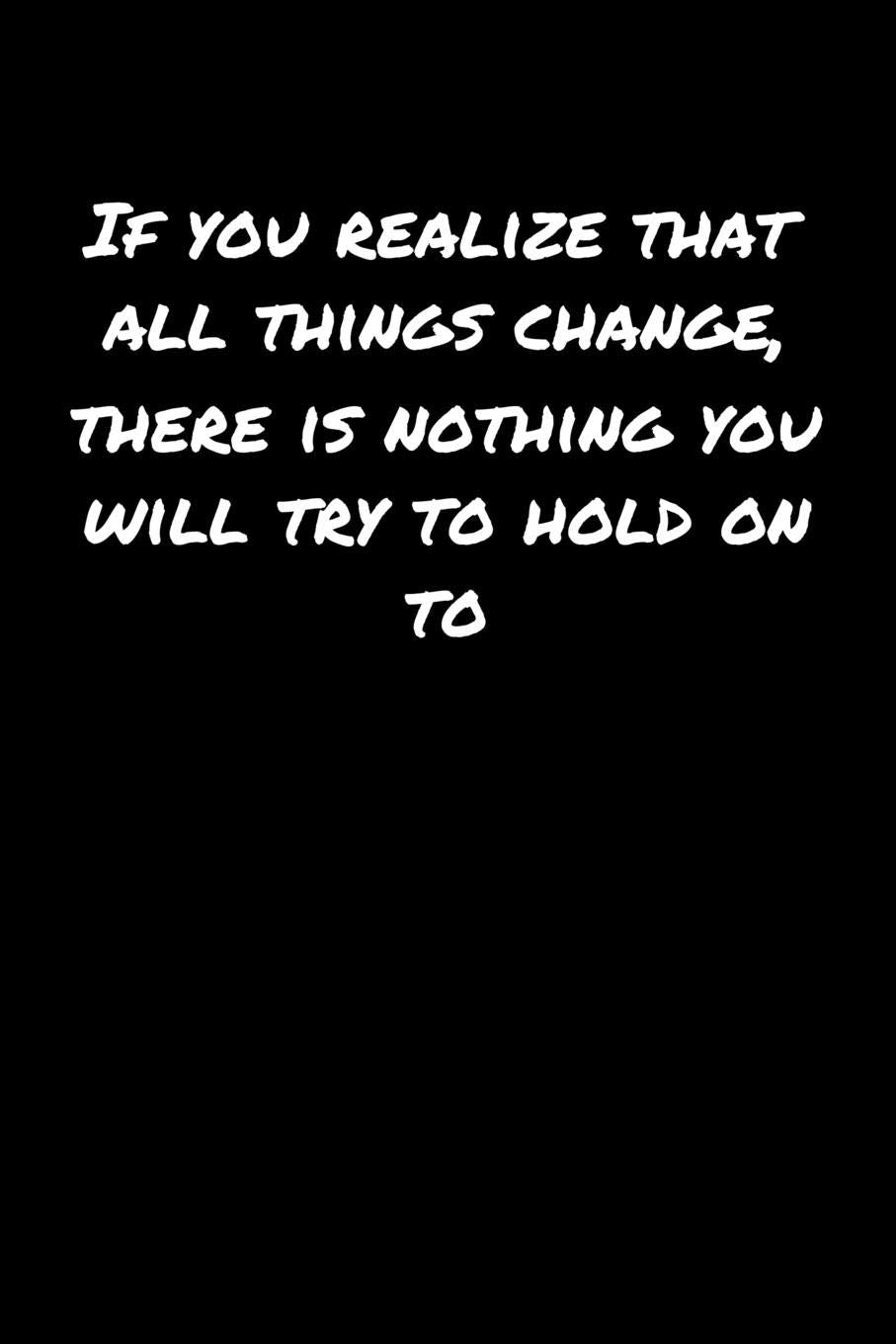 If You Realize That All Things Change There Is Nothing You Will Try To Hold On To: A soft cover blank lined journal to jot down ideas, memories, goals, and anything else that comes to mind. Books
