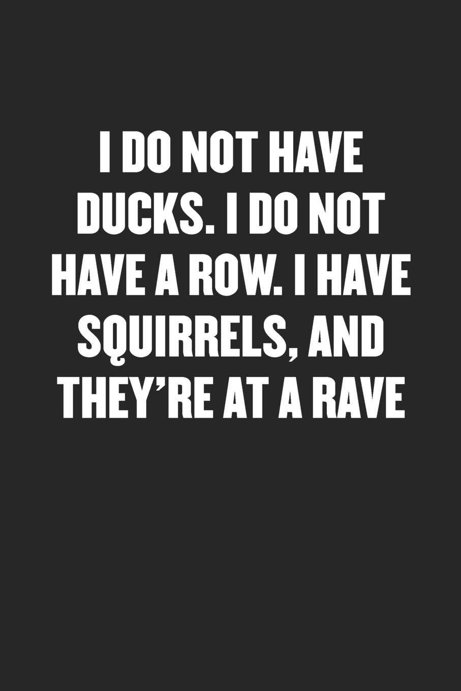 I DO NOT HAVE DUCKS. I DO NOT HAVE A ROW. I HAVE SQUIRRELS, AND THEY'RE AT A RAVE: Black Blank Lined Sarcastic Journal - Funny Gift Notebook Business, Finance & Career