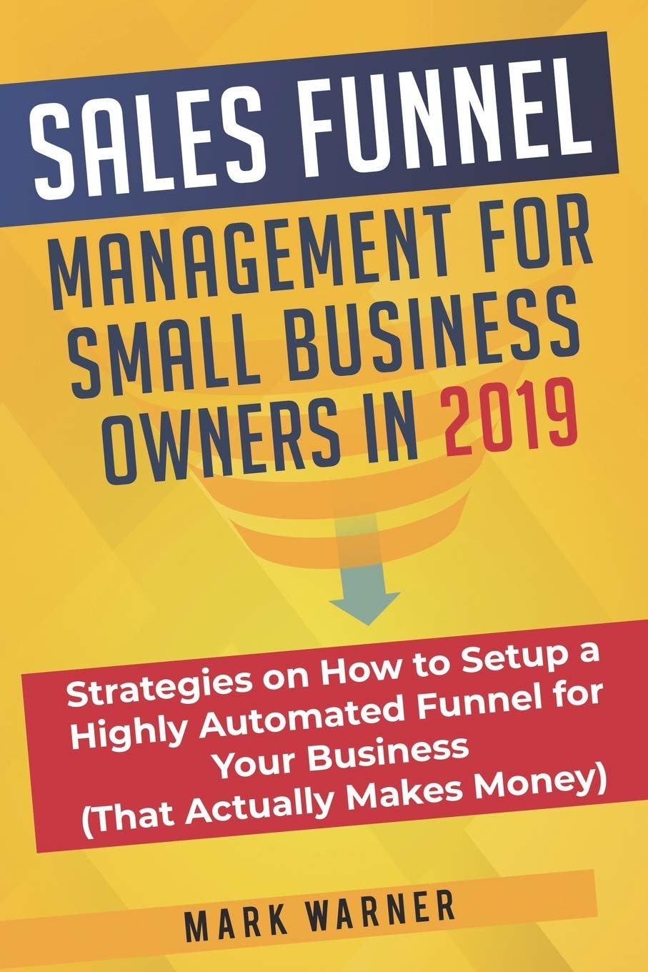 Sales Funnel Management for Small Business Owners in 2019: Strategies on How to Setup a Highly Automated Funnel for Your Business (That Actually Makes Money) book