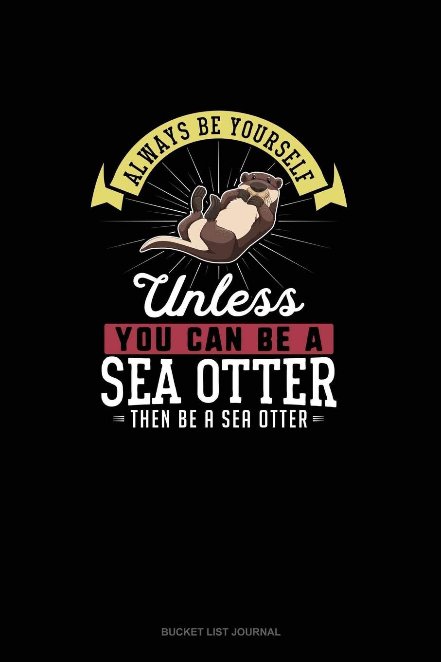 Always Be Yourself Unless You Can Be A Sea Otter Then Be A Sea Otter: Bucket List Journal Essays & Short Stories