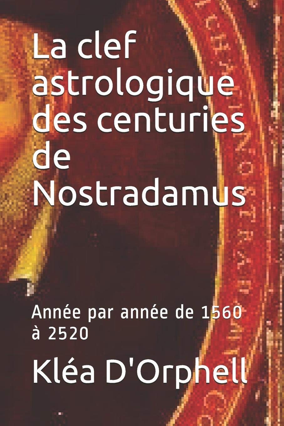 La clef astrologique des centuries de Nostradamus: Année par année de 1560 à 2520 Politics & History