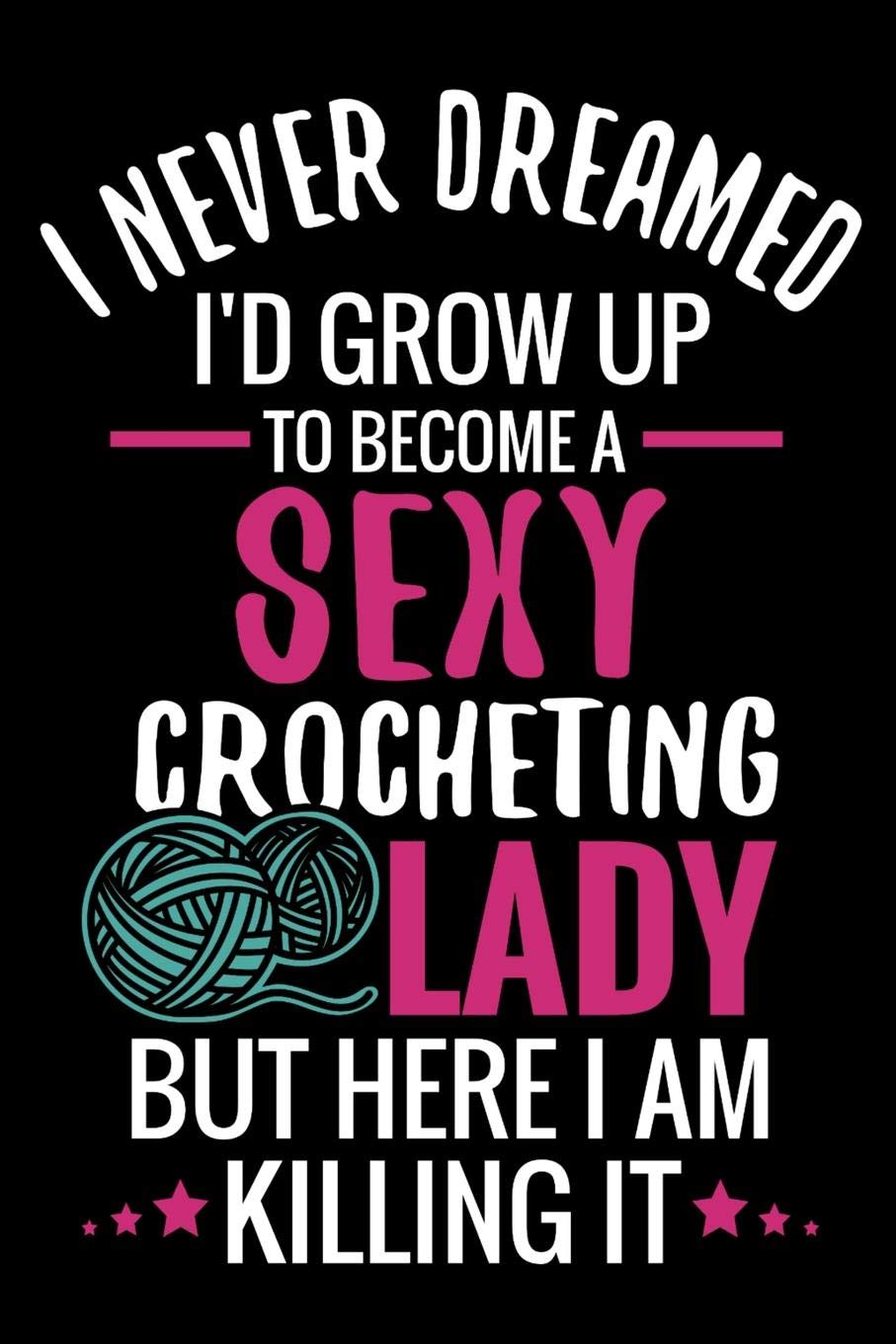 I Never Dreamed I'd Grow Up To Become a Sexy Crocheting Lady: Crochet Project Book | Organise 60 Crochet Projects & Keep Track of Patterns, Yarns, Hooks, Designs... | 125 pages (6"x9") Hobbies & Crafts