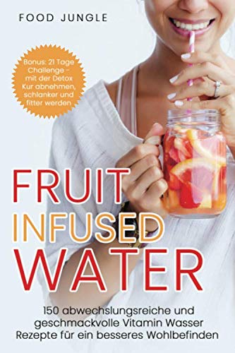 Fruit Infused Water: 150 abwechslungsreiche und geschmackvolle Vitamin Wasser Rezepte für ein besseres Wohlbefinden - Bonus: 21 Tage Challenge - mit der Detox Kur abnehmen und schlanker werden Leisure, Home & Garden