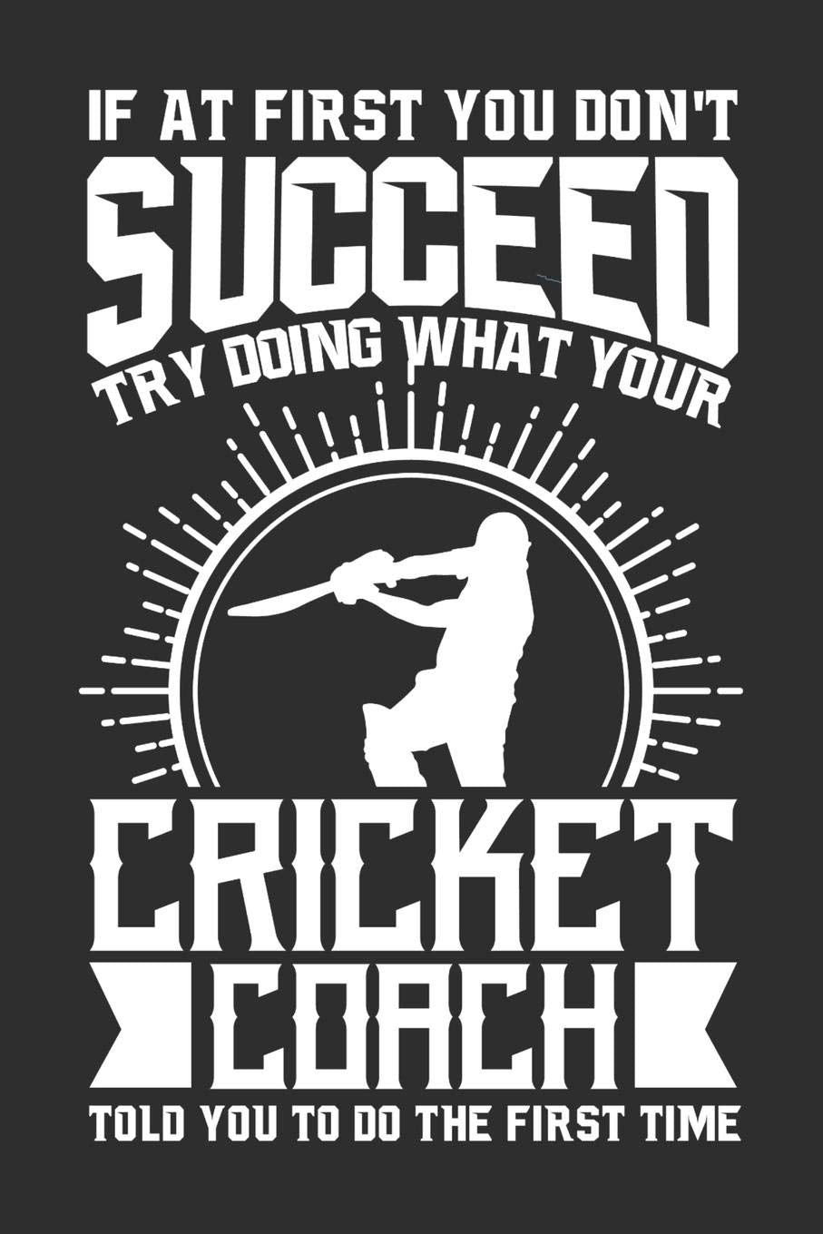 If At First You Don’t Succeed Try Doing What Your Cricket Coach Told You To Do The First Time: 100 page 6 x 9 Daily journal for sport lovers perfect Gift to jot down his ideas and notes book