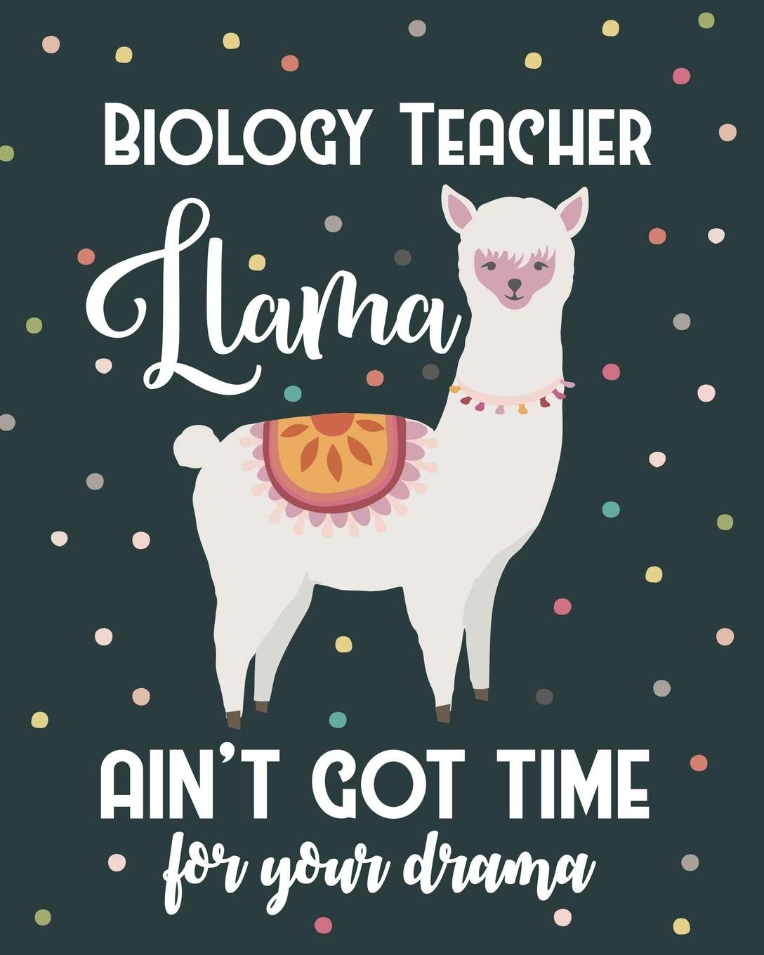 Biology Teacher Llama Ain't Got Time For Your Drama: College Ruled Lined Notebook and Appreciation Gift for Science STEM Teachers Education & Training